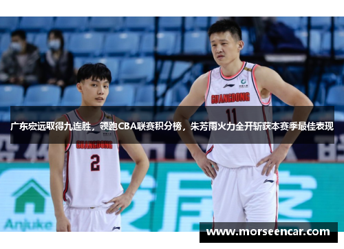 广东宏远取得九连胜，领跑CBA联赛积分榜，朱芳雨火力全开斩获本赛季最佳表现