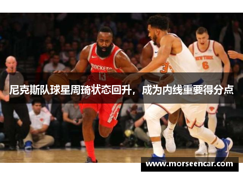 尼克斯队球星周琦状态回升，成为内线重要得分点