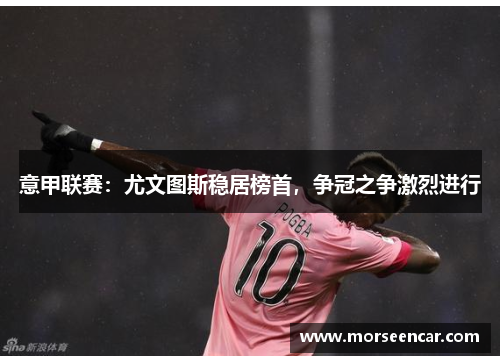 意甲联赛：尤文图斯稳居榜首，争冠之争激烈进行