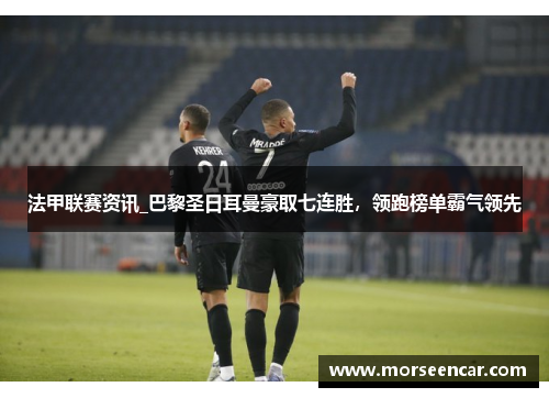 法甲联赛资讯_巴黎圣日耳曼豪取七连胜，领跑榜单霸气领先