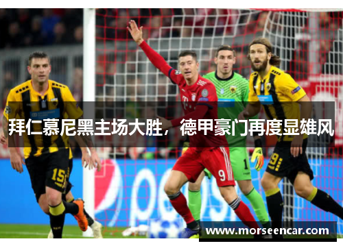 拜仁慕尼黑主场大胜，德甲豪门再度显雄风