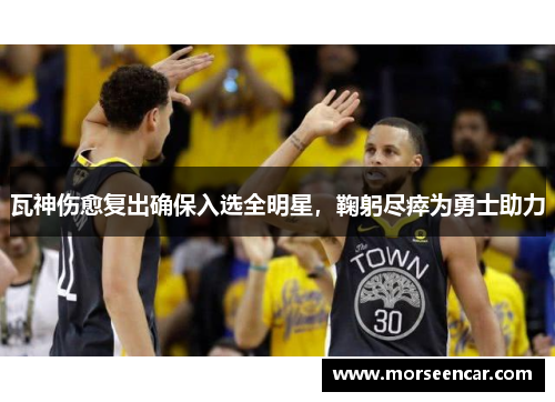 瓦神伤愈复出确保入选全明星，鞠躬尽瘁为勇士助力
