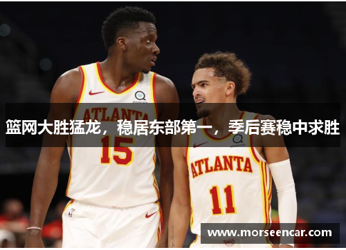篮网大胜猛龙，稳居东部第一，季后赛稳中求胜