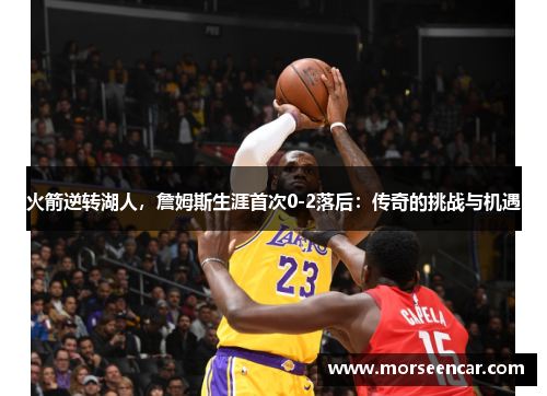 火箭逆转湖人，詹姆斯生涯首次0-2落后：传奇的挑战与机遇