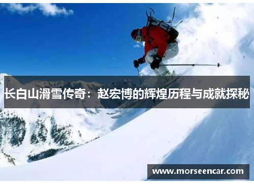 长白山滑雪传奇：赵宏博的辉煌历程与成就探秘