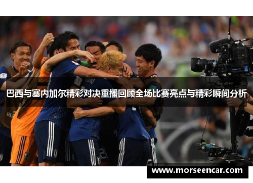 巴西与塞内加尔精彩对决重播回顾全场比赛亮点与精彩瞬间分析