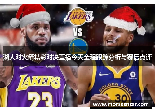 湖人对火箭精彩对决直播今天全程跟踪分析与赛后点评