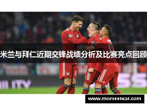 米兰与拜仁近期交锋战绩分析及比赛亮点回顾