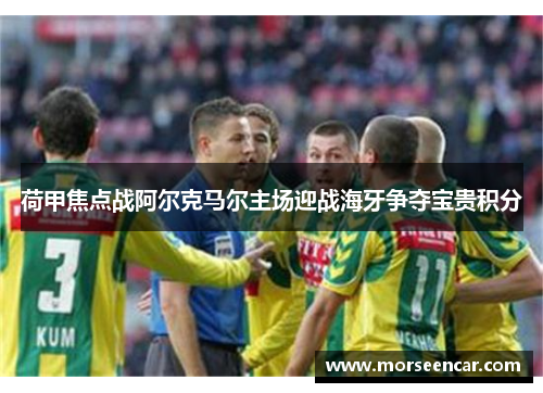 荷甲焦点战阿尔克马尔主场迎战海牙争夺宝贵积分