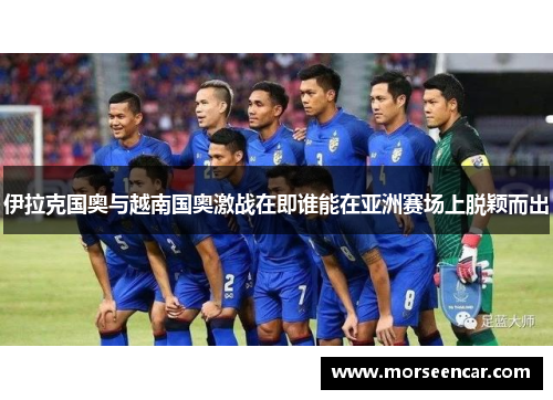 伊拉克国奥与越南国奥激战在即谁能在亚洲赛场上脱颖而出