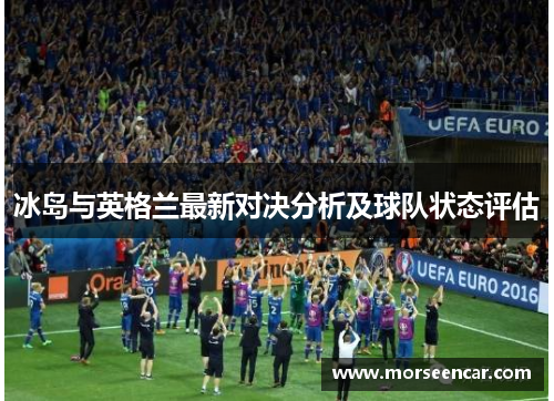 冰岛与英格兰最新对决分析及球队状态评估