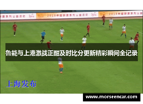 鲁能与上港激战正酣及时比分更新精彩瞬间全记录
