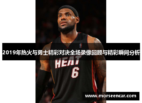2019年热火与勇士精彩对决全场录像回顾与精彩瞬间分析