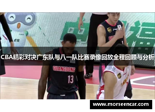 CBA精彩对决广东队与八一队比赛录像回放全程回顾与分析