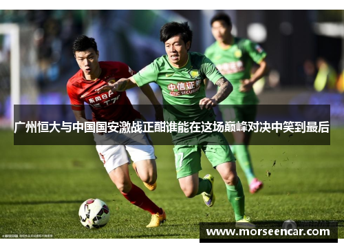 广州恒大与中国国安激战正酣谁能在这场巅峰对决中笑到最后