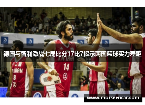 德国与智利激战七局比分17比7揭示两国篮球实力差距